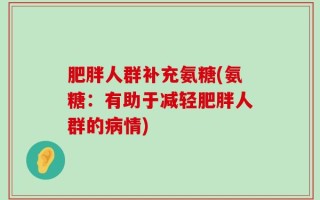 肥胖人群补充氨糖(氨糖：有助于减轻肥胖人群的病情)