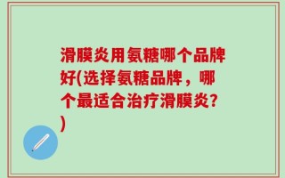 滑膜炎用氨糖哪个品牌好(选择氨糖品牌，哪个最适合治疗滑膜炎？)