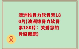 澳洲维骨力软骨素180片(澳洲维骨力软骨素180片：关爱您的骨骼健康)