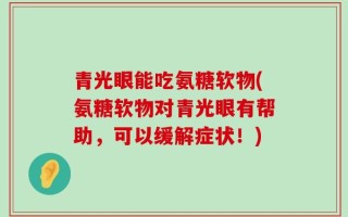 青光眼能吃氨糖软物(氨糖软物对青光眼有帮助，可以缓解症状！)