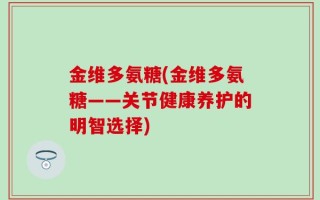 金维多氨糖(金维多氨糖——关节健康养护的明智选择)