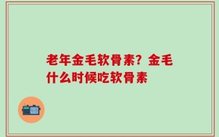 老年金毛软骨素？金毛什么时候吃软骨素