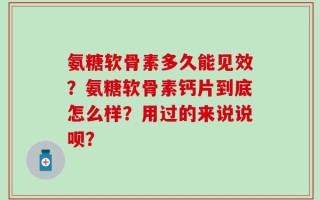 氨糖软骨素多久能见效？氨糖软骨素钙片到底怎么样？用过的来说说呗？