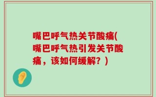 嘴巴呼气热关节酸痛(嘴巴呼气热引发关节酸痛，该如何缓解？)