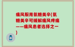 痛风服用氨糖美辛(氨糖美辛可缓解痛风疼痛——痛风患者选择之一)
