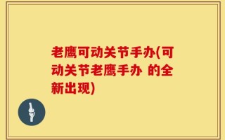 老鹰可动关节手办(可动关节老鹰手办 的全新出现)