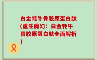 白金牦牛骨胶原蛋白肽(重生魔幻：白金牦牛骨胶原蛋白肽全面解析)