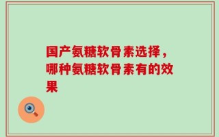 国产氨糖软骨素选择，哪种氨糖软骨素有的效果