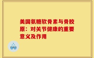 美国氨糖软骨素与骨胶原：对关节健康的重要意义及作用