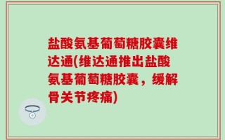 盐酸氨基葡萄糖胶囊维达通(维达通推出盐酸氨基葡萄糖胶囊，缓解骨关节疼痛)