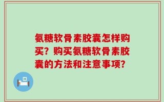 氨糖软骨素胶囊怎样购买？购买氨糖软骨素胶囊的方法和注意事项？