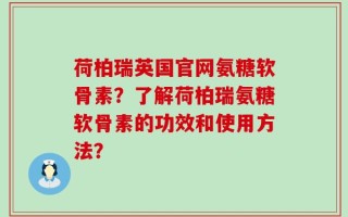 荷柏瑞英国官网氨糖软骨素？了解荷柏瑞氨糖软骨素的功效和使用方法？