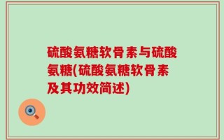 硫酸氨糖软骨素与硫酸氨糖(硫酸氨糖软骨素及其功效简述)