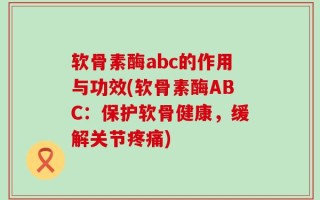 软骨素酶abc的作用与功效(软骨素酶ABC：保护软骨健康，缓解关节疼痛)