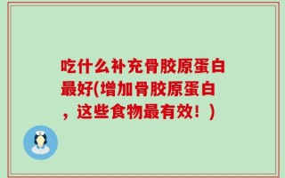 吃什么补充骨胶原蛋白最好(增加骨胶原蛋白，这些食物最有效！)