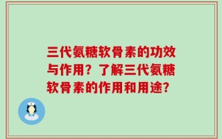 三代氨糖软骨素的功效与作用？了解三代氨糖软骨素的作用和用途？