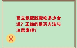 葡立氨糖胶囊吃多少合适？正确的用药方法与注意事项？