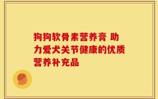 狗狗软骨素营养膏 助力爱犬关节健康的优质营养补充品