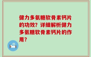 健力多氨糖软骨素钙片的功效？详细解析健力多氨糖软骨素钙片的作用？