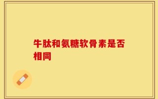 牛肽和氨糖软骨素是否相同