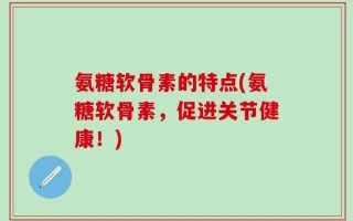 氨糖软骨素的特点(氨糖软骨素，促进关节健康！)
