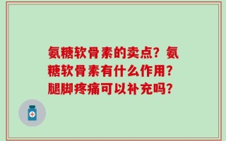 氨糖软骨素的卖点？氨糖软骨素有什么作用？腿脚疼痛可以补充吗？