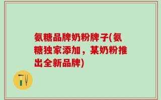氨糖品牌奶粉牌子(氨糖独家添加，某奶粉推出全新品牌)
