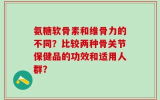 氨糖软骨素和维骨力的不同？比较两种骨关节保健品的功效和适用人群？