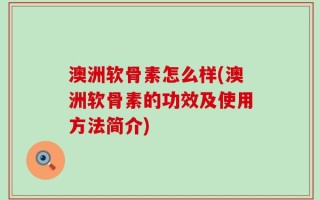 澳洲软骨素怎么样(澳洲软骨素的功效及使用方法简介)