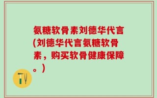 氨糖软骨素刘德华代言(刘德华代言氨糖软骨素，购买软骨健康保障。)