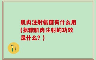 肌肉注射氨糖有什么用(氨糖肌肉注射的功效是什么？)