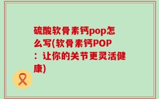 硫酸软骨素钙pop怎么写(软骨素钙POP：让你的关节更灵活健康)