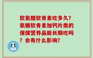 软氨糖软骨素吃多久？氨糖软骨素加钙片类的保健营养品能长期吃吗？会有什么影响？