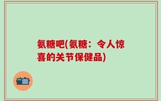 氨糖吧(氨糖：令人惊喜的关节保健品)