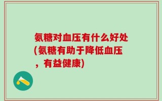 氨糖对血压有什么好处(氨糖有助于降低血压，有益健康)