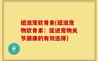 纽滋宠软骨素(纽滋宠物软骨素：促进宠物关节健康的有效选择)