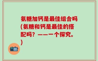 氨糖加钙是最佳组合吗(氨糖和钙是最佳的搭配吗？——一个探究。)