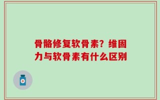 骨骼修复软骨素？维固力与软骨素有什么区别