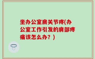 坐办公室肩关节疼(办公室工作引发的肩部疼痛该怎么办？)