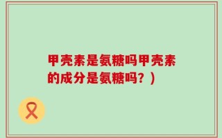 甲壳素是氨糖吗甲壳素的成分是氨糖吗？)