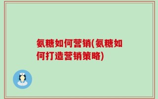 氨糖如何营销(氨糖如何打造营销策略)