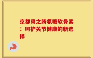 京都骨之腾氨糖软骨素：呵护关节健康的新选择