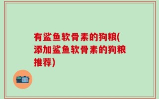 有鲨鱼软骨素的狗粮(添加鲨鱼软骨素的狗粮推荐)
