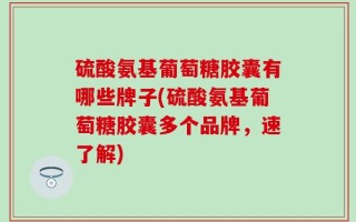 硫酸氨基葡萄糖胶囊有哪些牌子(硫酸氨基葡萄糖胶囊多个品牌，速了解)
