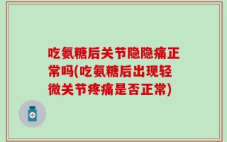 吃氨糖后关节隐隐痛正常吗(吃氨糖后出现轻微关节疼痛是否正常)