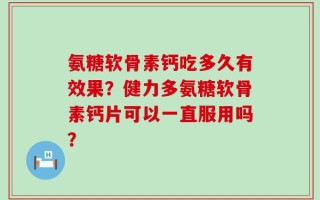 氨糖软骨素钙吃多久有效果？健力多氨糖软骨素钙片可以一直服用吗？