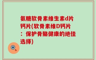 氨糖软骨素维生素d片钙片(软骨素维D钙片：保护骨骼健康的绝佳选择)