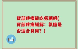 背部疼痛能吃氨糖吗(背部疼痛缓解：氨糖是否适合食用？)