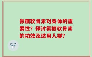 氨糖软骨素对身体的重要性？探讨氨糖软骨素的功效及适用人群？