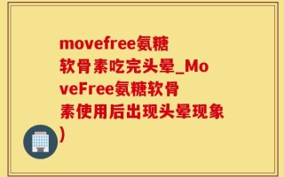 movefree氨糖软骨素吃完头晕_MoveFree氨糖软骨素使用后出现头晕现象)